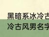 黑暗系冰冷古风男名字推荐 黑暗系冰冷古风男名字推荐有哪些