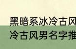 黑暗系冰冷古风男名字推荐 黑暗系冰冷古风男名字推荐有哪些