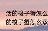 活的梭子蟹怎么蒸或者煮详细一点 活的梭子蟹怎么蒸