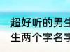 超好听的男生名字两个字 超好听的男生两个字名字推荐