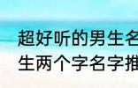 超好听的男生名字两个字 超好听的男生两个字名字推荐