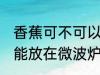 香蕉可不可以放在微波炉里加热 香蕉能放在微波炉里加热吗