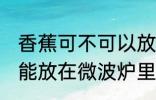 香蕉可不可以放在微波炉里加热 香蕉能放在微波炉里加热吗