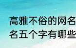 高雅不俗的网名五个字 高雅不俗的网名五个字有哪些