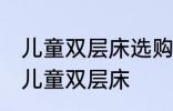 儿童双层床选购技巧有哪些 如何选购儿童双层床