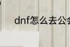 dnf怎么去公会 dnf如何去公会