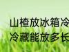 山楂放冰箱冷藏能放多久 山楂放冰箱冷藏能放多长时间