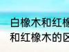 白橡木和红橡木的区别是什么 白橡木和红橡木的区别介绍