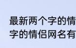 最新两个字的情侣网名大全 最新两个字的情侣网名有哪些