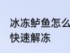 冰冻鲈鱼怎么快速解冻 冰冻鲈鱼如何快速解冻