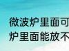 微波炉里面可以放不锈钢盆子吗 微波炉里面能放不锈钢盆子吗