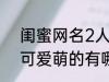 闺蜜网名2人可爱萌的 闺蜜网名2人可爱萌的有哪些