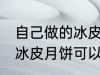 自己做的冰皮月饼能放几天 自己做的冰皮月饼可以放多久