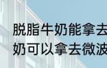 脱脂牛奶能拿去微波炉加热吗 脱脂牛奶可以拿去微波炉加热吗