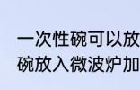 一次性碗可以放微波炉加热吗 一次性碗放入微波炉加热好吗