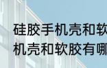 硅胶手机壳和软胶有什么区别 硅胶手机壳和软胶有哪些不同