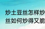 炒土豆丝怎样炒得又脆又好吃 炒土豆丝如何炒得又脆又好吃