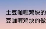 土豆咖喱鸡块的做法咖喱饭的做法 土豆咖喱鸡块的做法