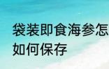 袋装即食海参怎么保存 袋装即食海参如何保存