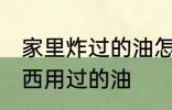 家里炸过的油怎么处理 如何处理炸东西用过的油