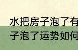 水把房子泡了有什么好兆头吗 水把房子泡了运势如何