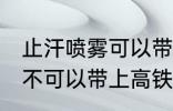 止汗喷雾可以带上高铁吗 止汗喷雾可不可以带上高铁