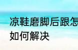 凉鞋磨脚后跟怎么解决 凉鞋磨脚后跟如何解决