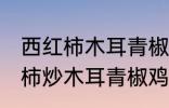 西红柿木耳青椒炒蛋怎么做好吃 西红柿炒木耳青椒鸡蛋的做法