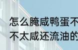 怎么腌咸鸭蛋不太咸还流油 腌咸鸭蛋不太咸还流油的技巧