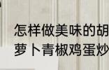 怎样做美味的胡萝卜青椒鸡蛋炒馍 胡萝卜青椒鸡蛋炒馍做法分享