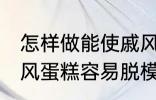 怎样做能使戚风蛋糕容易脱模 能使戚风蛋糕容易脱模的方法