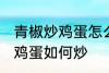 青椒炒鸡蛋怎么炒先放机蛋吗 青椒炒鸡蛋如何炒