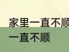 家里一直不顺怎么回事 怎么回事 家里一直不顺