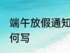 端午放假通知怎么写 端午放假通知如何写