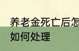 养老金死亡后怎么处理 养老金死亡后如何处理