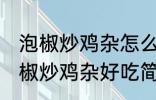 泡椒炒鸡杂怎么炒好吃简单的教程 泡椒炒鸡杂好吃简单的做法介绍