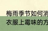 梅雨季节如何消除衣服上的霉味 消除衣服上霉味的方法