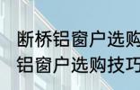 断桥铝窗户选购技巧有哪些 关于断桥铝窗户选购技巧