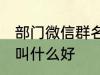 部门微信群名称大全 部门微信群名称叫什么好