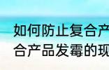 如何防止复合产品发霉的现象 防止复合产品发霉的现象的方法