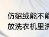 仿貂绒能不能放洗衣机里洗 仿貂绒能放洗衣机里洗吗