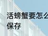 活螃蟹要怎么保存多久 活螃蟹要如何保存