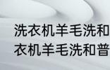 洗衣机羊毛洗和普通洗有什么区别 洗衣机羊毛洗和普通洗有哪些不同