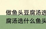 做鱼头豆腐汤选哪种鱼头好 做鱼头豆腐汤选什么鱼头好