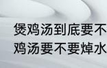 煲鸡汤到底要不要焯水然后炒 制作煲鸡汤要不要焯水