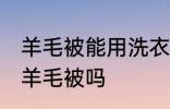 羊毛被能用洗衣机洗吗 可以洗衣机洗羊毛被吗