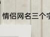 情侣网名三个字 比较好听的情侣网名