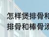 怎样煲排骨和棒骨汤才最营养 如何煲排骨和棒骨汤才最营养