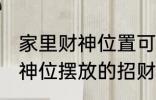 家里财神位置可以放什么东西 家里财神位摆放的招财物品