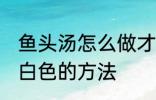 鱼头汤怎么做才会呈白色 鱼头汤会呈白色的方法